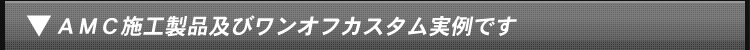 AMC施工製品およびワンオフカスタム実例